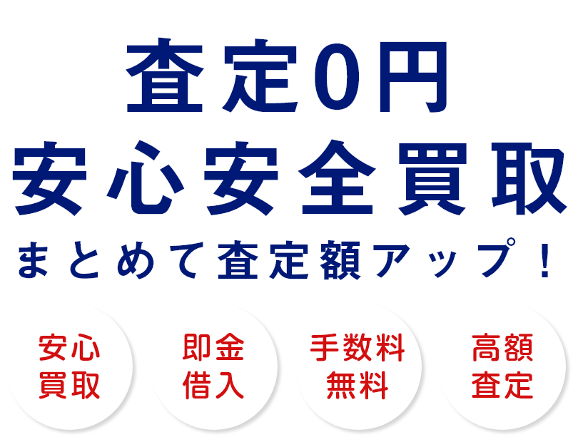 査定0円!安心安全買取!まとめて査定額アップ!安心買取、側近借入、手数料無料、高額査定